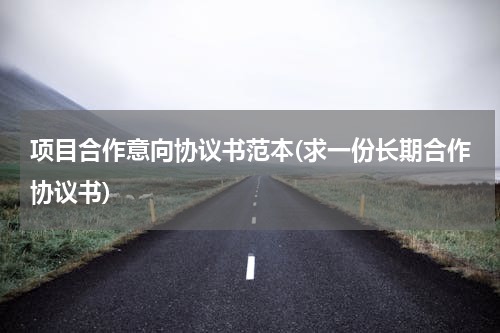 项目合作意向协议书范本(求一份长期合作协议书)