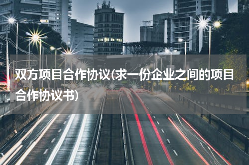 双方项目合作协议(求一份企业之间的项目合作协议书)