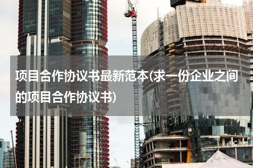 项目合作协议书最新范本(求一份企业之间的项目合作协议书)