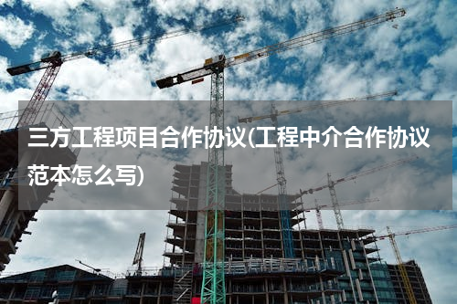 三方工程项目合作协议(工程中介合作协议范本怎么写)