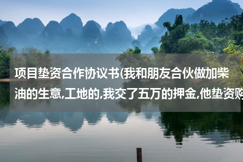 项目垫资合作协议书(我和朋友合伙做加柴油的生意,工地的,我交了五万的押金,他垫资购回每次的柴油,请问,这个个合同怎么写)