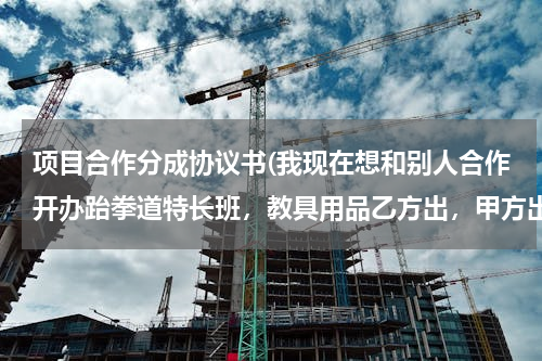 项目合作分成协议书(我现在想和别人合作开办跆拳道特长班，教具用品乙方出，甲方出地方。五五分成，请问合作协议书怎么写?)