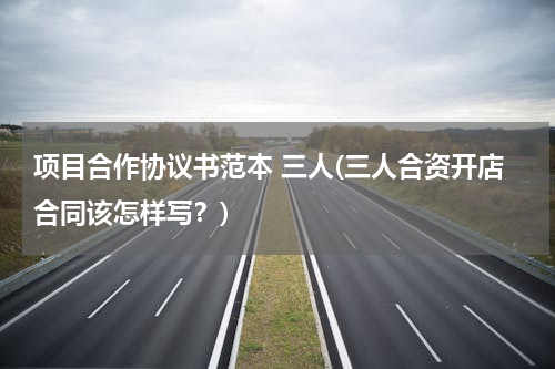 项目合作协议书范本 三人(三人合资开店合同该怎样写？)