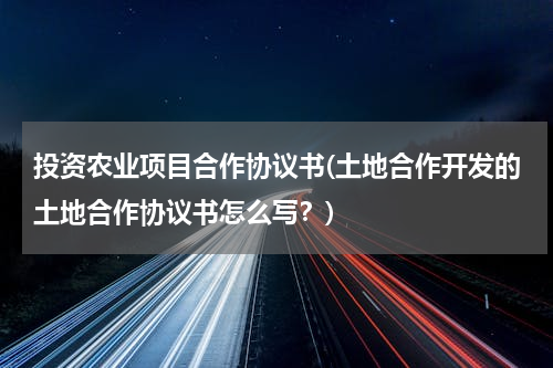 投资农业项目合作协议书(土地合作开发的土地合作协议书怎么写？)