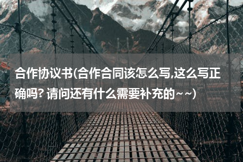 合作协议书(合作合同该怎么写,这么写正确吗? 请问还有什么需要补充的~~)