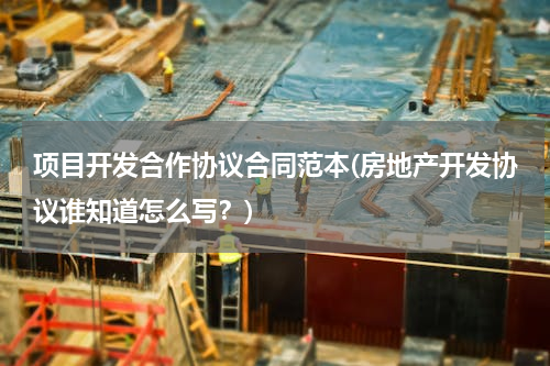 项目开发合作协议合同范本(房地产开发协议谁知道怎么写？)