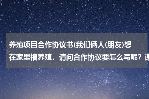养殖项目合作协议书(我们俩人(朋友)想在家里搞养殖，请问合作协议要怎么写呢？谢谢！)