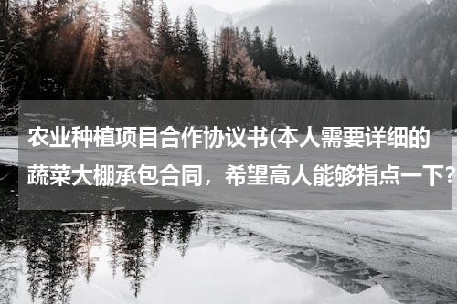 农业种植项目合作协议书(本人需要详细的蔬菜大棚承包合同，希望高人能够指点一下？)
