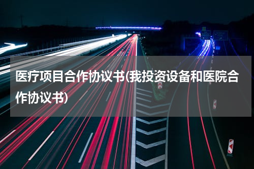 医疗项目合作协议书(我投资设备和医院合作协议书)