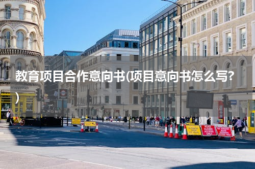 教育项目合作意向书(项目意向书怎么写?)
