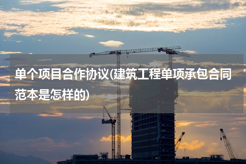 单个项目合作协议(建筑工程单项承包合同范本是怎样的)