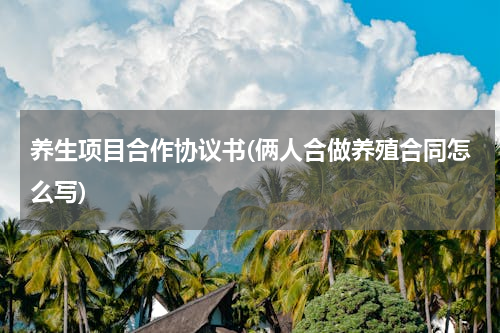 养生项目合作协议书(俩人合做养殖合同怎么写)