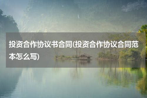 投资合作协议书合同(投资合作协议合同范本怎么写)