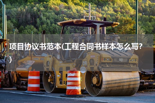 项目协议书范本(工程合同书样本怎么写？)