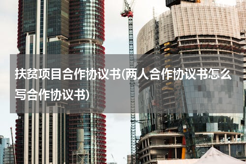 扶贫项目合作协议书(两人合作协议书怎么写合作协议书)