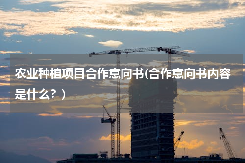 农业种植项目合作意向书(合作意向书内容是什么？)