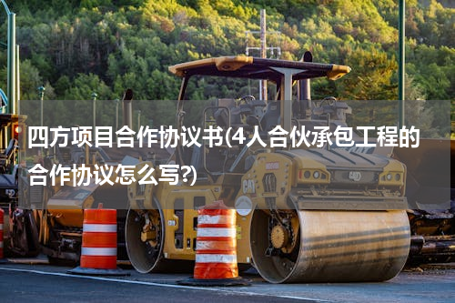 四方项目合作协议书(4人合伙承包工程的合作协议怎么写?)