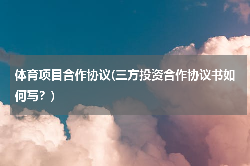 体育项目合作协议(三方投资合作协议书如何写？)