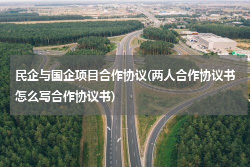 民企与国企项目合作协议(两人合作协议书怎么写合作协议书)