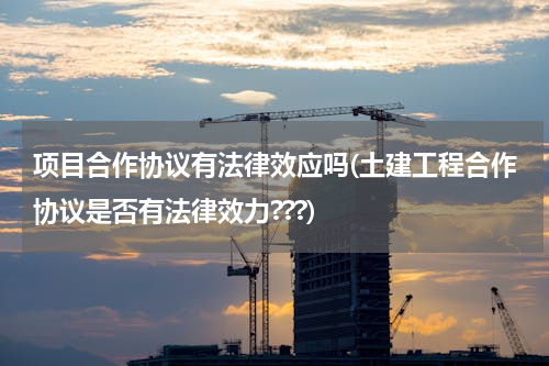 项目合作协议有法律效应吗(土建工程合作协议是否有法律效力???)