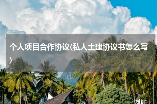 个人项目合作协议(私人土建协议书怎么写)