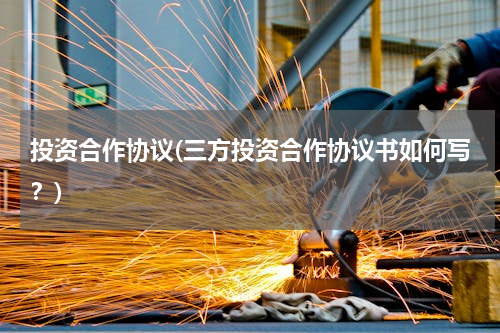 投资合作协议(三方投资合作协议书如何写？)