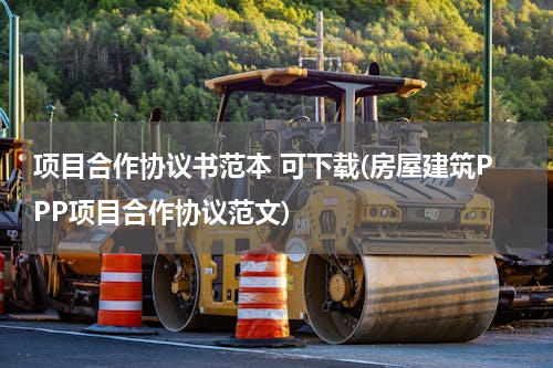 项目合作协议书范本 可下载(房屋建筑PPP项目合作协议范文)
