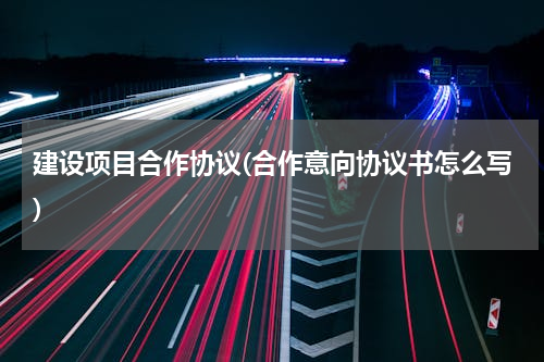 建设项目合作协议(合作意向协议书怎么写)