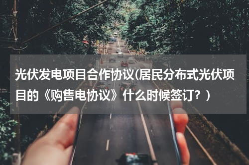 光伏发电项目合作协议(居民分布式光伏项目的《购售电协议》什么时候签订？)