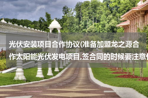 光伏安装项目合作协议(准备加盟龙之源合作太阳能光伏发电项目,签合同的时候要注意什么呢?)