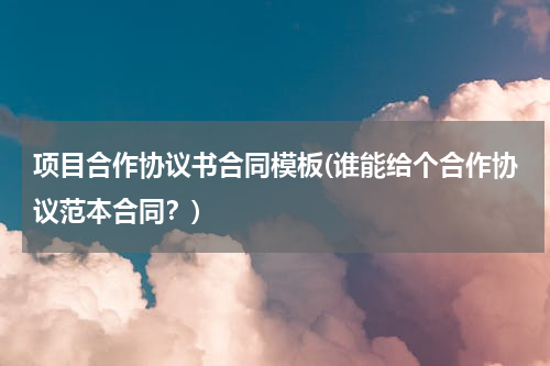 项目合作协议书合同模板(谁能给个合作协议范本合同？)