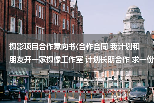 摄影项目合作意向书(合作合同 我计划和朋友开一家摄像工作室 计划长期合作 求一份合同)
