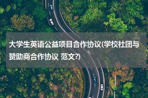 大学生英语公益项目合作协议(学校社团与赞助商合作协议 范文?)
