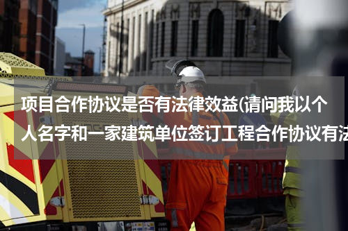 项目合作协议是否有法律效益(请问我以个人名字和一家建筑单位签订工程合作协议有法律效果吗？)