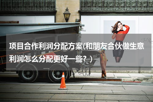 项目合作利润分配方案(和朋友合伙做生意利润怎么分配更好一些？)
