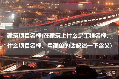 建筑项目名称(在建筑上什么是工程名称，什么项目名称，用简单的话叙述一下含义)