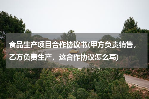 食品生产项目合作协议书(甲方负责销售，乙方负责生产，这合作协议怎么写)
