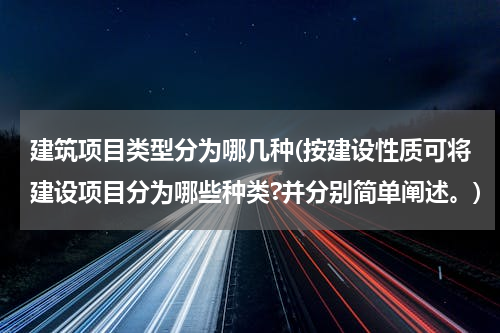 建筑项目类型分为哪几种(按建设性质可将建设项目分为哪些种类?并分别简单阐述。)