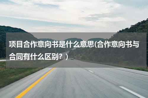 项目合作意向书是什么意思(合作意向书与合同有什么区别？)