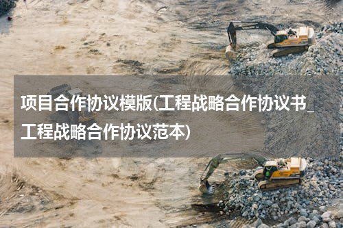 项目合作协议模版(工程战略合作协议书_工程战略合作协议范本)