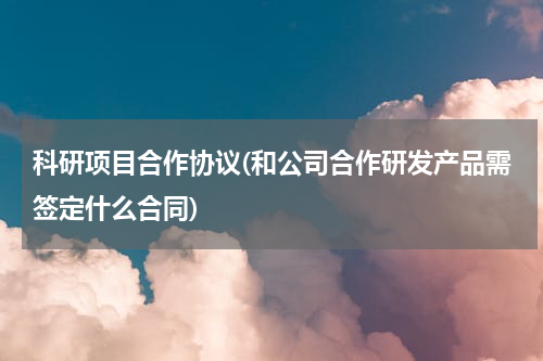 科研项目合作协议(和公司合作研发产品需签定什么合同)