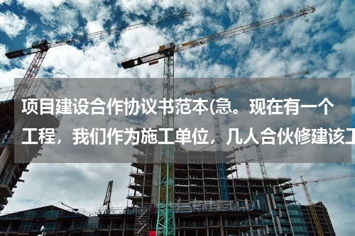 项目建设合作协议书范本(急。现在有一个工程，我们作为施工单位，几人合伙修建该工程，需要一份合伙协议书,格式内容该怎么写？急急)