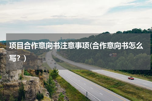 项目合作意向书注意事项(合作意向书怎么写？)