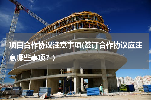 项目合作协议注意事项(签订合作协议应注意哪些事项？)