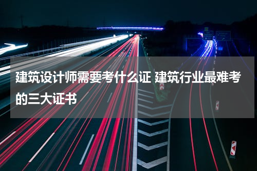 建筑设计师需要考什么证 建筑行业最难考的三大证书