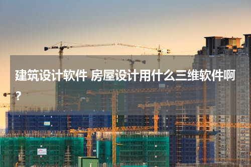建筑设计软件 房屋设计用什么三维软件啊？