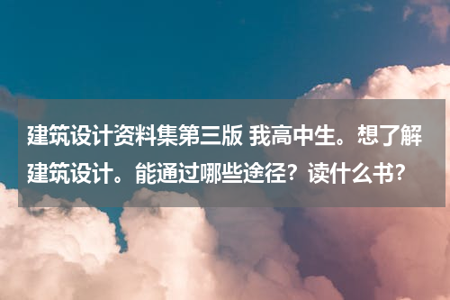 建筑设计资料集第三版 我高中生。想了解建筑设计。能通过哪些途径？读什么书？