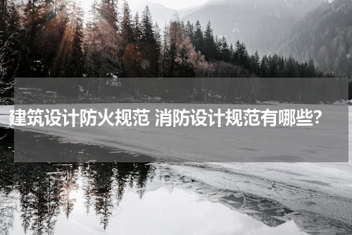 建筑设计防火规范 消防设计规范有哪些？