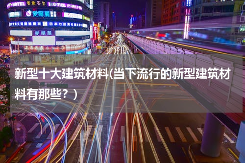 新型十大建筑材料(当下流行的新型建筑材料有那些？)