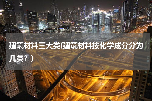 建筑材料三大类(建筑材料按化学成分分为几类？)